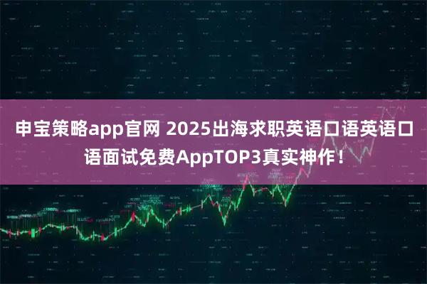 申宝策略app官网 2025出海求职英语口语英语口语面试免费AppTOP3真实神作!