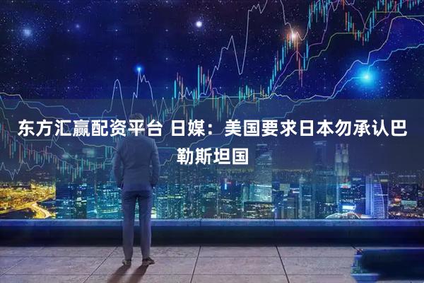 东方汇赢配资平台 日媒：美国要求日本勿承认巴勒斯坦国