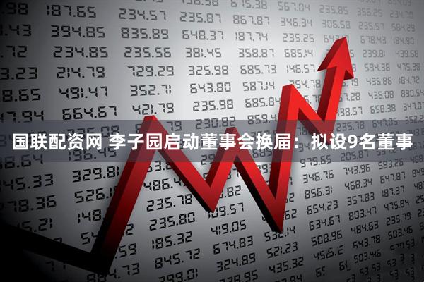 国联配资网 李子园启动董事会换届：拟设9名董事