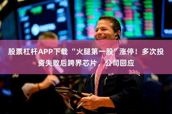 股票杠杆APP下载 “火腿第一股”涨停！多次投资失败后跨界芯片，公司回应