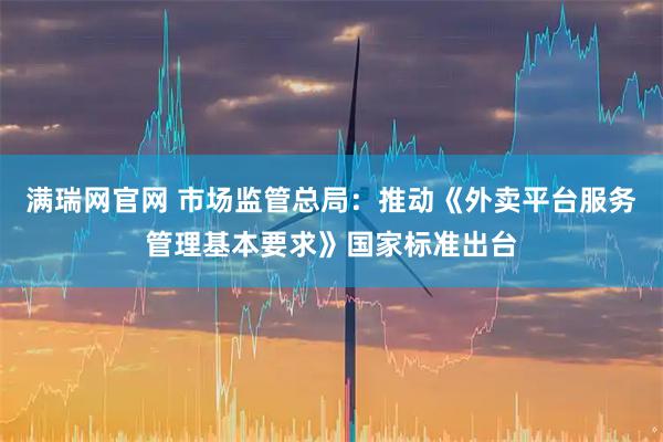 满瑞网官网 市场监管总局：推动《外卖平台服务管理基本要求》国家标准出台