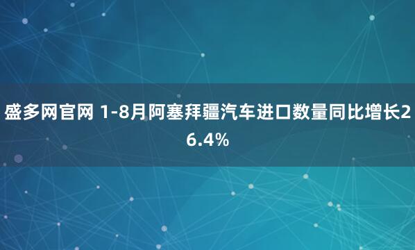 盛多网官网 1-8月阿塞拜疆汽车进口数量同比增长26.4%
