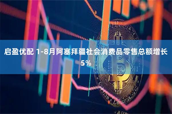 启盈优配 1-8月阿塞拜疆社会消费品零售总额增长5%