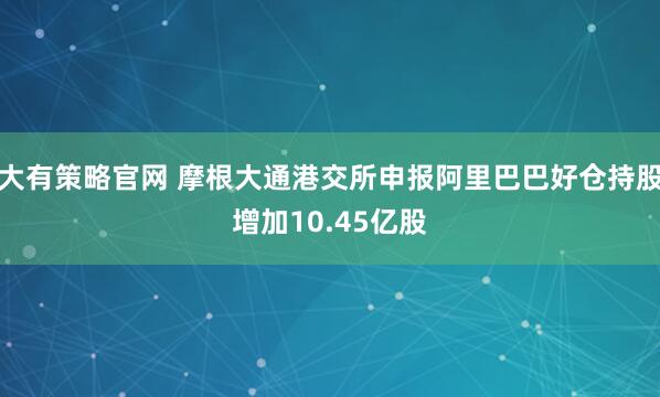 大有策略官网 摩根大通港交所申报阿里巴巴好仓持股增加10.45亿股