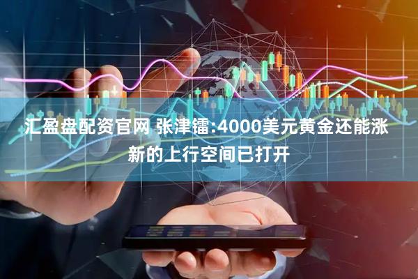 汇盈盘配资官网 张津镭:4000美元黄金还能涨 新的上行空间已打开