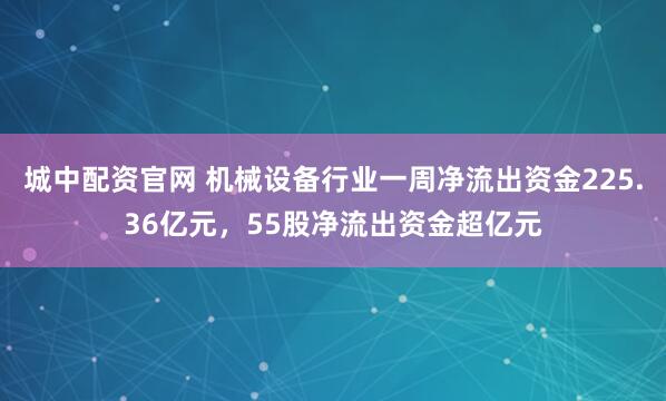 城中配资官网 机械设备行业一周净流出资金225.36亿元，55股净流出资金超亿元