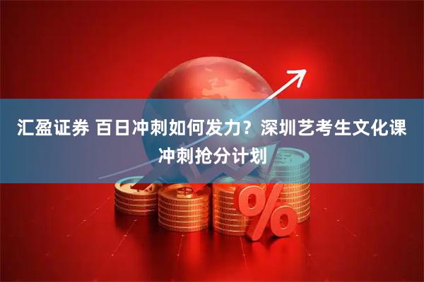 汇盈证券 百日冲刺如何发力？深圳艺考生文化课冲刺抢分计划