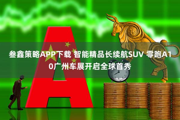 叁鑫策略APP下载 智能精品长续航SUV 零跑A10广州车展开启全球首秀