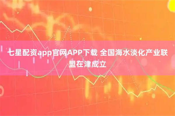七星配资app官网APP下载 全国海水淡化产业联盟在津成立