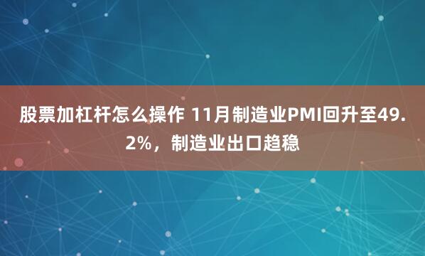 股票加杠杆怎么操作 11月制造业PMI回升至49.2%，制造业出口趋稳