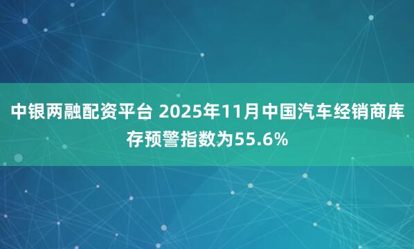 中银两融配资平台 2025年11月中国汽车经销商库存预警指数为55.6%