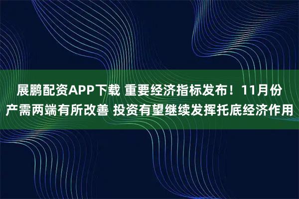 展鹏配资APP下载 重要经济指标发布！11月份产需两端有所改善 投资有望继续发挥托底经济作用
