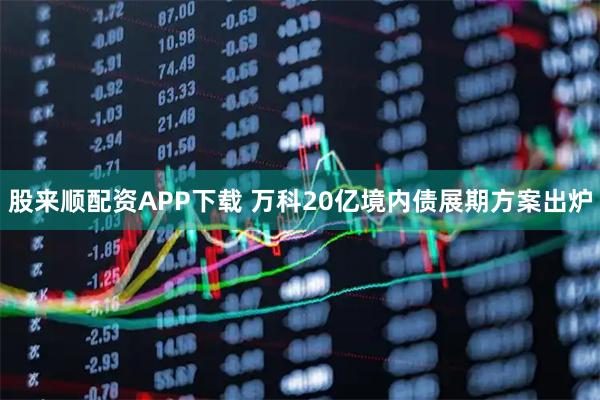 股来顺配资APP下载 万科20亿境内债展期方案出炉