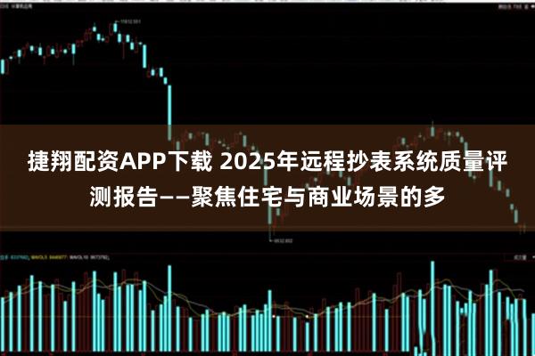 捷翔配资APP下载 2025年远程抄表系统质量评测报告——聚焦住宅与商业场景的多