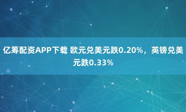 亿筹配资APP下载 欧元兑美元跌0.20%，英镑兑美元跌0.33%