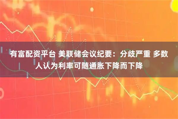 有富配资平台 美联储会议纪要：分歧严重 多数人认为利率可随通胀下降而下降