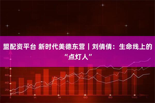 盟配资平台 新时代美德东营｜刘倩倩：生命线上的“点灯人”