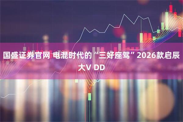 国盛证券官网 电混时代的“三好座驾”2026款启辰大V DD