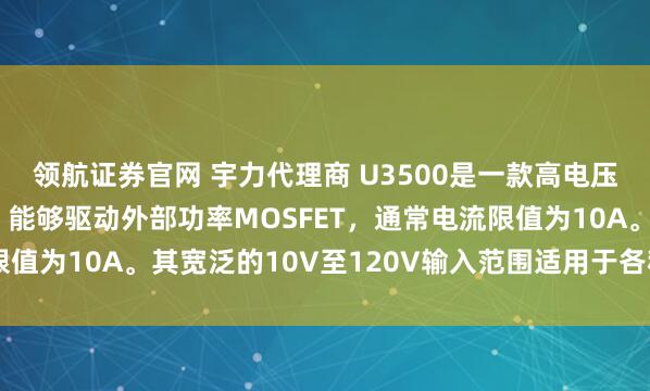 领航证券官网 宇力代理商 U3500是一款高电压、降压型开关稳压器，能够驱动外部功率MOSFET，通常电流限值为10A。其宽泛的10V至120V输入范围适用于各种降压应用.。