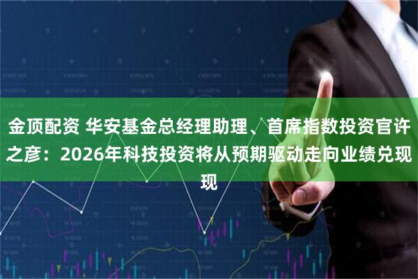 金顶配资 华安基金总经理助理、首席指数投资官许之彦：2026年科技投资将从预期驱动走向业绩兑现
