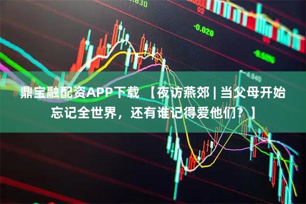鼎宝融配资APP下载 【夜访燕郊 | 当父母开始忘记全世界，还有谁记得爱他们？】