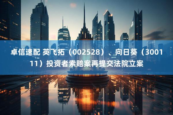 卓信速配 英飞拓（002528）、向日葵（300111）投资者索赔案再提交法院立案