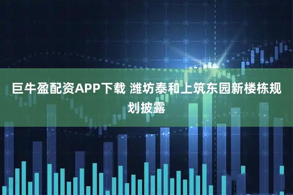 巨牛盈配资APP下载 潍坊泰和上筑东园新楼栋规划披露