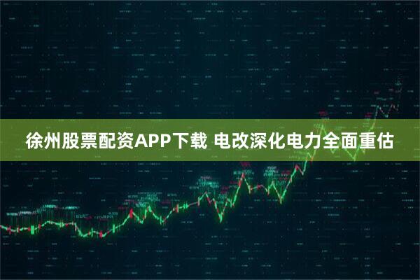 徐州股票配资APP下载 电改深化电力全面重估