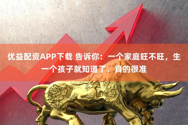 优益配资APP下载 告诉你：一个家庭旺不旺，生一个孩子就知道了，真的很准