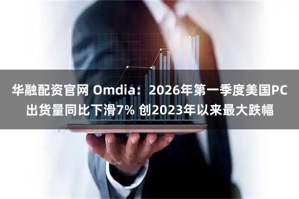 华融配资官网 Omdia：2026年第一季度美国PC出货量同比下滑7% 创2023年以来最大跌幅