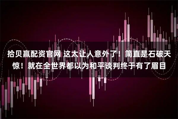 拾贝赢配资官网 这太让人意外了！简直是石破天惊！就在全世界都以为和平谈判终于有了眉目