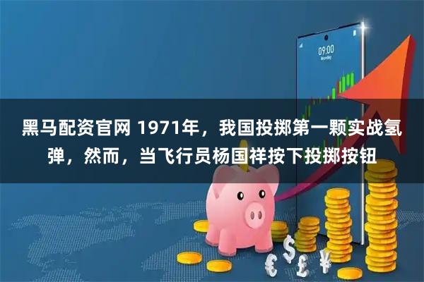 黑马配资官网 1971年，我国投掷第一颗实战氢弹，然而，当飞行员杨国祥按下投掷按钮
