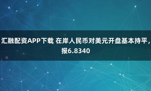 汇融配资APP下载 在岸人民币对美元开盘基本持平，报6.8340