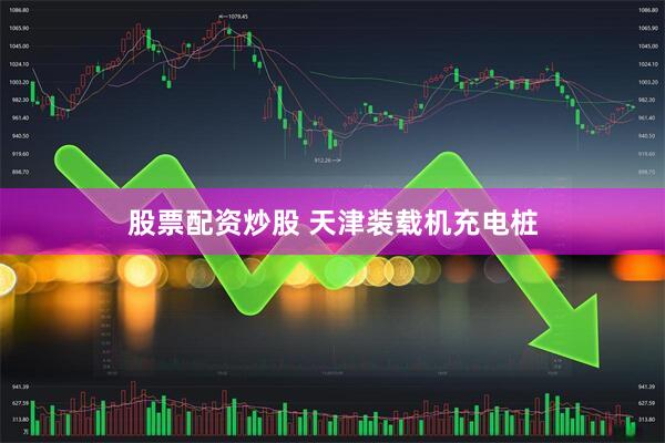 股票配资炒股 天津装载机充电桩
