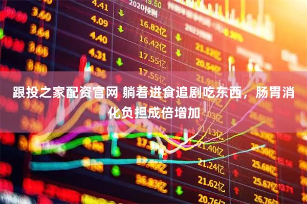 跟投之家配资官网 躺着进食追剧吃东西，肠胃消化负担成倍增加