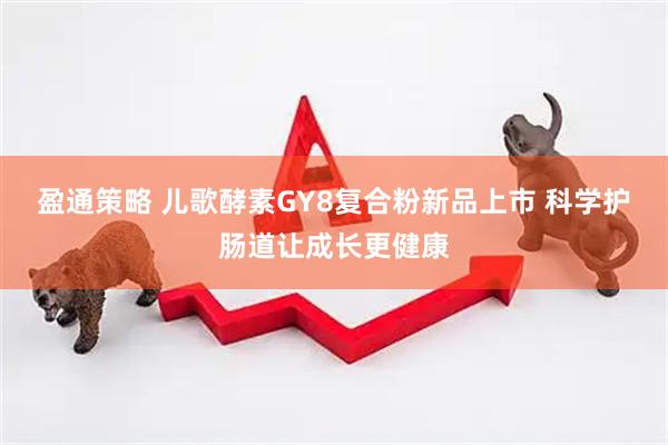 盈通策略 儿歌酵素GY8复合粉新品上市 科学护肠道让成长更健康