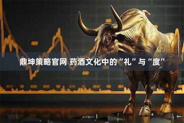 鼎坤策略官网 药酒文化中的“礼”与“度”